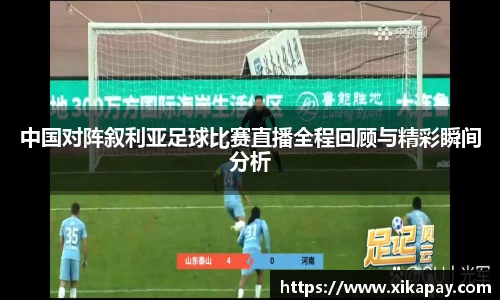中国对阵叙利亚足球比赛直播全程回顾与精彩瞬间分析